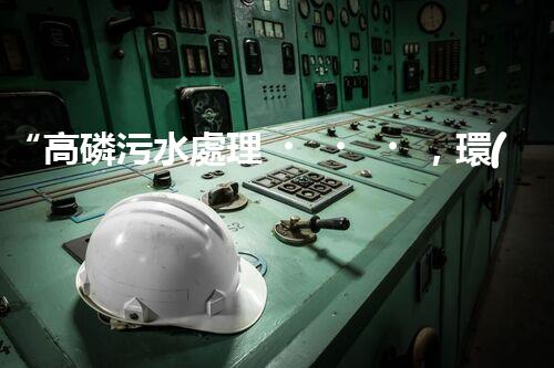 “高磷污水處理，環(huán)保先鋒，守護(hù)碧水藍(lán)天！”